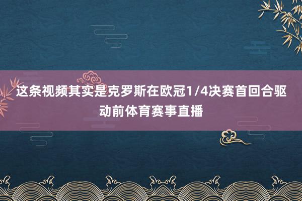 这条视频其实是克罗斯在欧冠1/4决赛首回合驱动前体育赛事直播