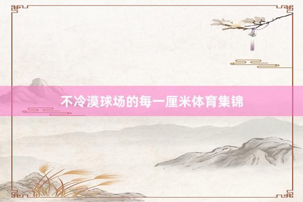 不冷漠球场的每一厘米体育集锦