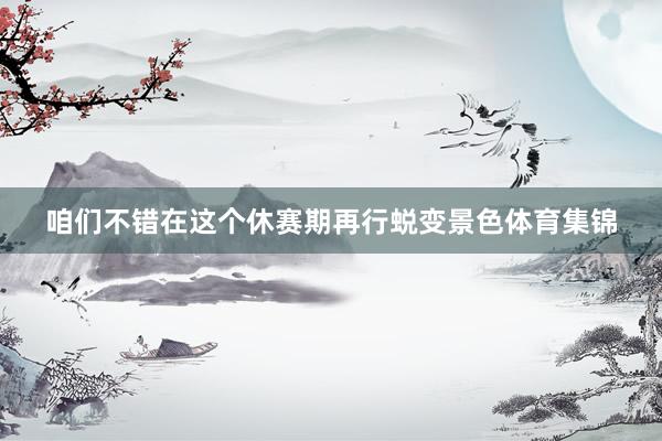 咱们不错在这个休赛期再行蜕变景色体育集锦