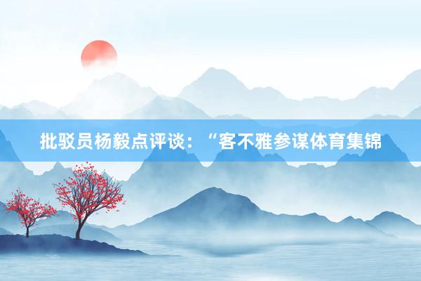 批驳员杨毅点评谈：“客不雅参谋体育集锦