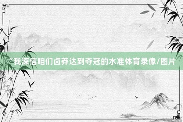 “我深信咱们卤莽达到夺冠的水准体育录像/图片