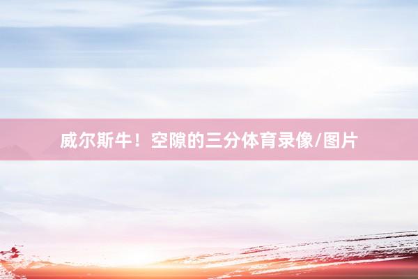 威尔斯牛！空隙的三分体育录像/图片