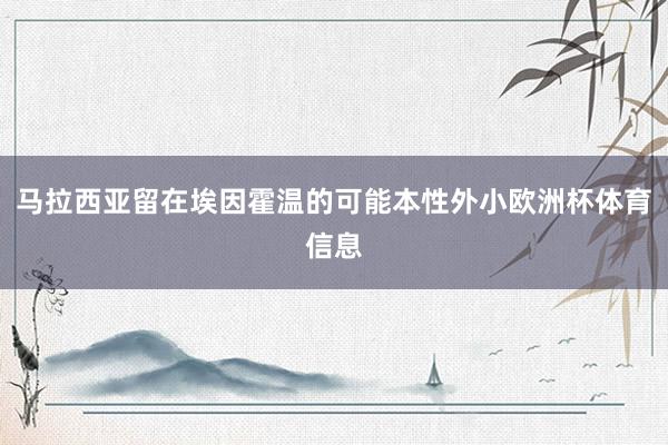 马拉西亚留在埃因霍温的可能本性外小欧洲杯体育信息