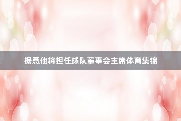 据悉他将担任球队董事会主席体育集锦