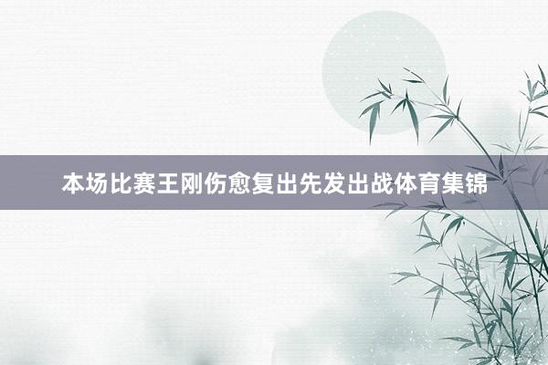 本场比赛王刚伤愈复出先发出战体育集锦