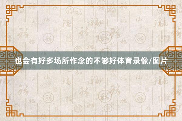 也会有好多场所作念的不够好体育录像/图片