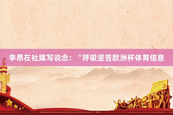 李昂在社媒写说念：“呼吸坚苦欧洲杯体育信息