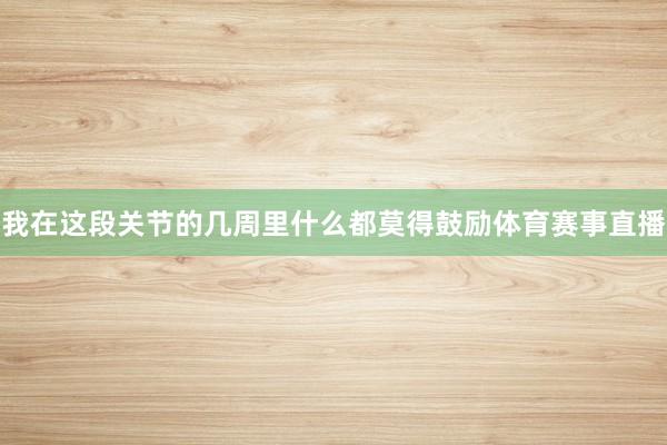 我在这段关节的几周里什么都莫得鼓励体育赛事直播