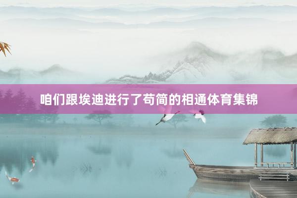 咱们跟埃迪进行了苟简的相通体育集锦