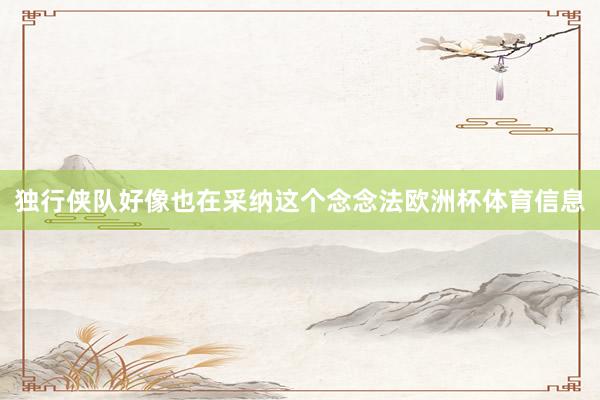独行侠队好像也在采纳这个念念法欧洲杯体育信息