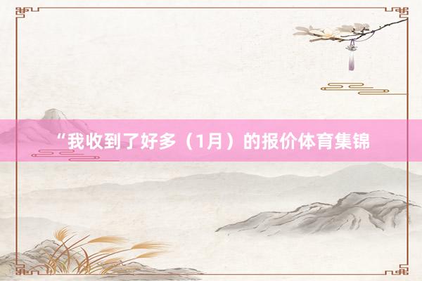 “我收到了好多（1月）的报价体育集锦