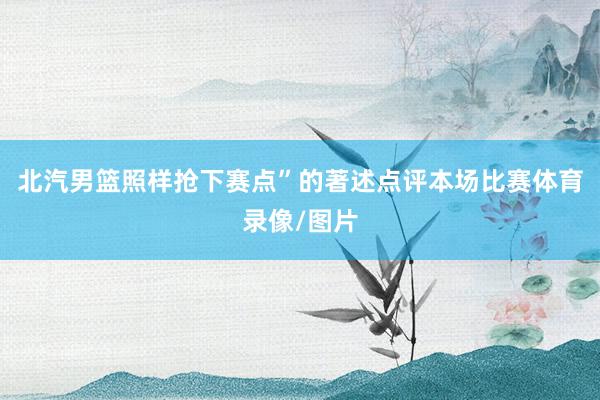 北汽男篮照样抢下赛点”的著述点评本场比赛体育录像/图片