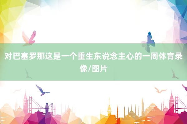 对巴塞罗那这是一个重生东说念主心的一周体育录像/图片