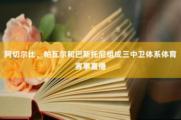 阿切尔比、帕瓦尔和巴斯托尼组成三中卫体系体育赛事直播