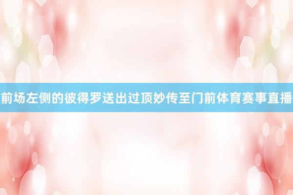 前场左侧的彼得罗送出过顶妙传至门前体育赛事直播