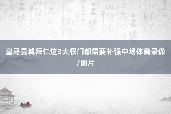 皇马曼城拜仁这3大权门都需要补强中场体育录像/图片