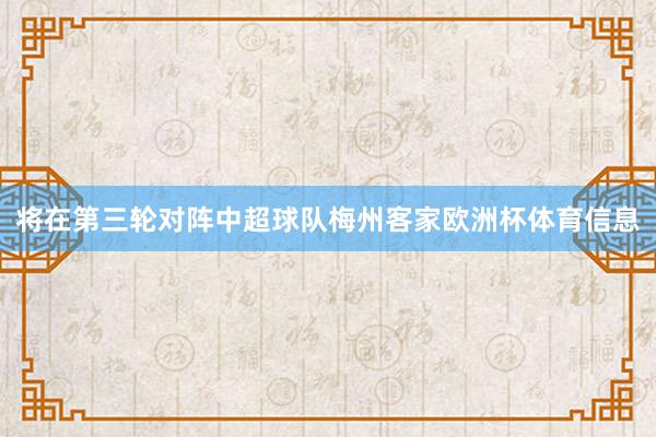 将在第三轮对阵中超球队梅州客家欧洲杯体育信息