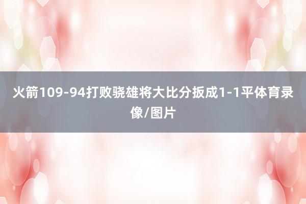 火箭109-94打败骁雄将大比分扳成1-1平体育录像/图片