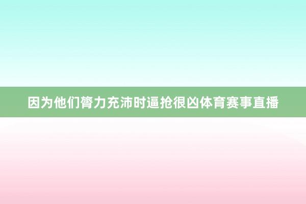 因为他们膂力充沛时逼抢很凶体育赛事直播