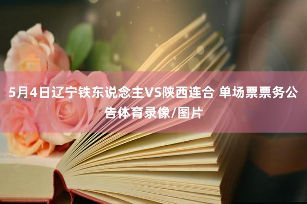 5月4日辽宁铁东说念主VS陕西连合 单场票票务公告体育录像/图片