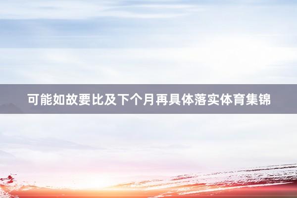 可能如故要比及下个月再具体落实体育集锦
