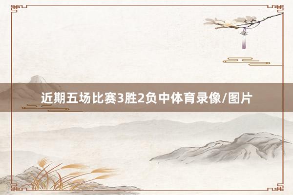 近期五场比赛3胜2负中体育录像/图片