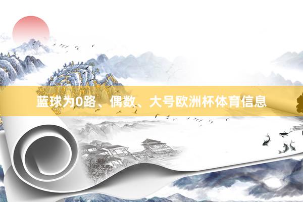 蓝球为0路、偶数、大号欧洲杯体育信息