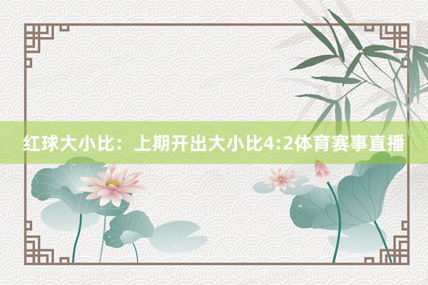 红球大小比：上期开出大小比4:2体育赛事直播
