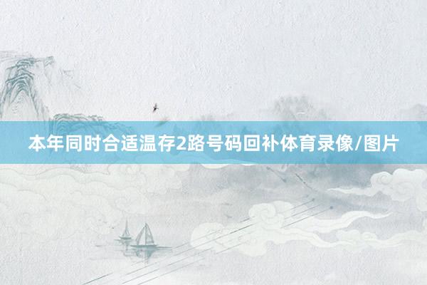 本年同时合适温存2路号码回补体育录像/图片