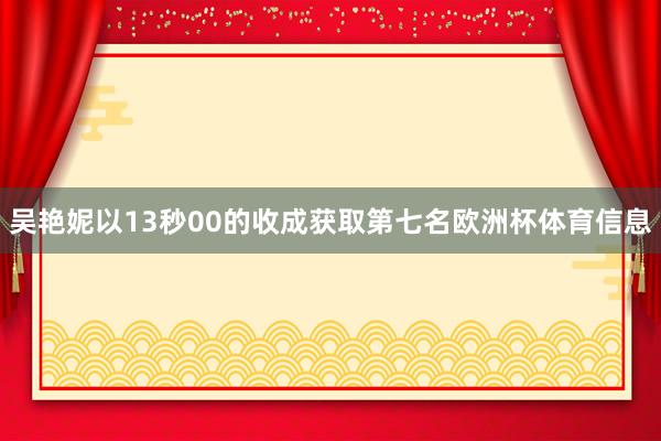 吴艳妮以13秒00的收成获取第七名欧洲杯体育信息