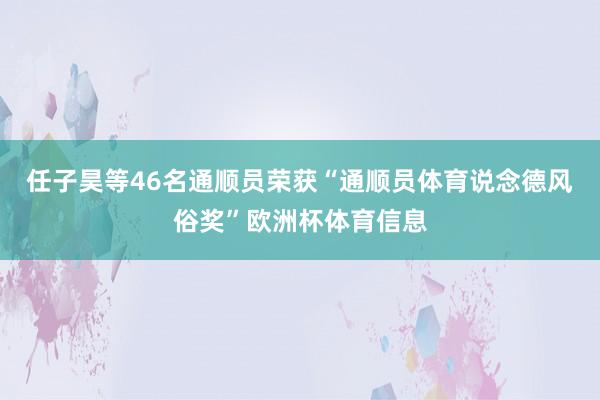 任子昊等46名通顺员荣获“通顺员体育说念德风俗奖”欧洲杯体育信息