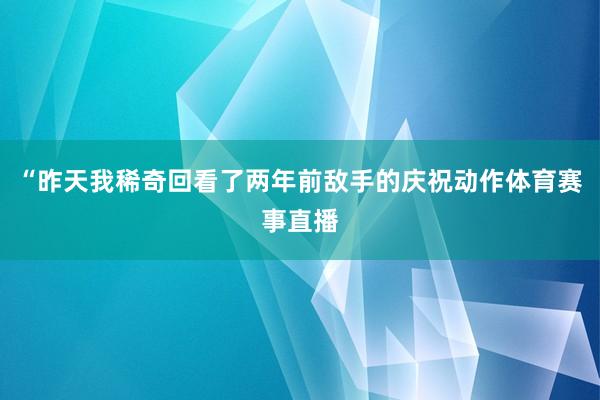 “昨天我稀奇回看了两年前敌手的庆祝动作体育赛事直播