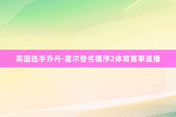 英国选手乔丹·霍尔登名循序2体育赛事直播
