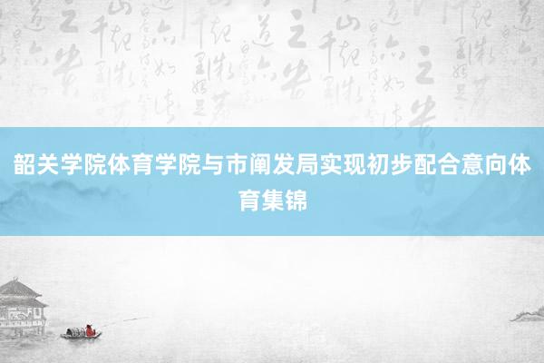韶关学院体育学院与市阐发局实现初步配合意向体育集锦