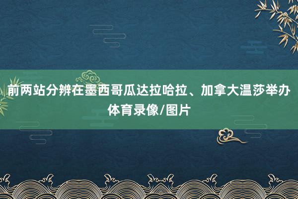 前两站分辨在墨西哥瓜达拉哈拉、加拿大温莎举办体育录像/图片