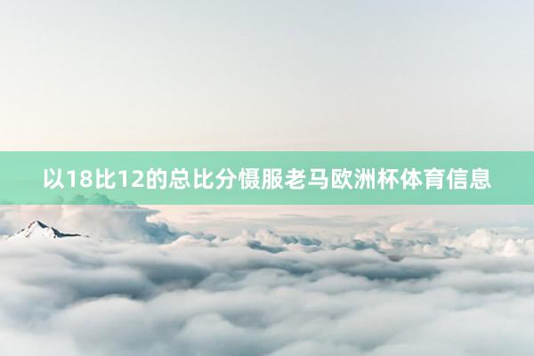 以18比12的总比分慑服老马欧洲杯体育信息