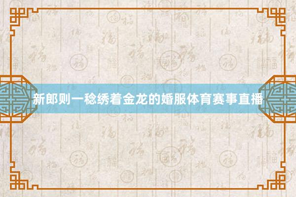 新郎则一稔绣着金龙的婚服体育赛事直播