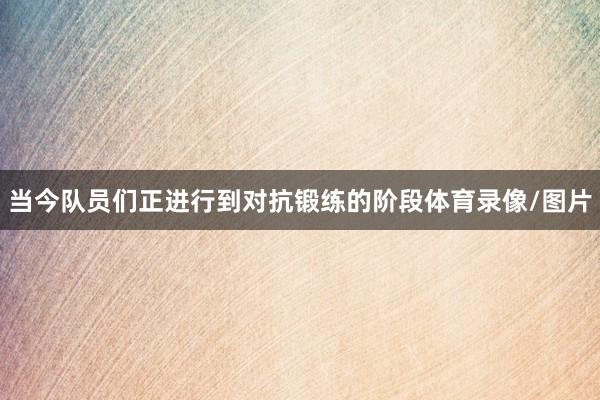 当今队员们正进行到对抗锻练的阶段体育录像/图片