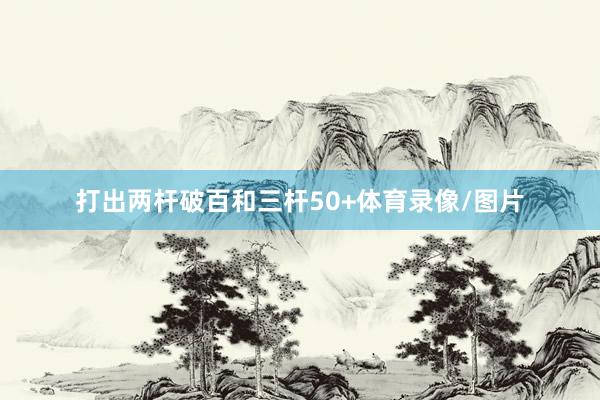 打出两杆破百和三杆50+体育录像/图片