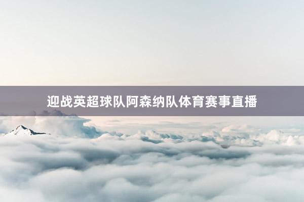 迎战英超球队阿森纳队体育赛事直播