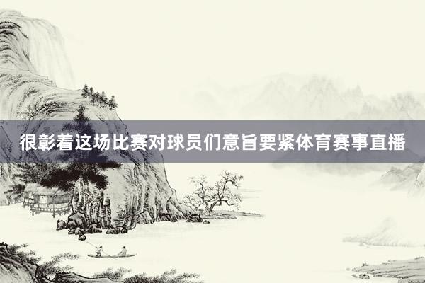 很彰着这场比赛对球员们意旨要紧体育赛事直播