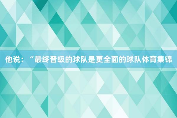 他说：“最终晋级的球队是更全面的球队体育集锦