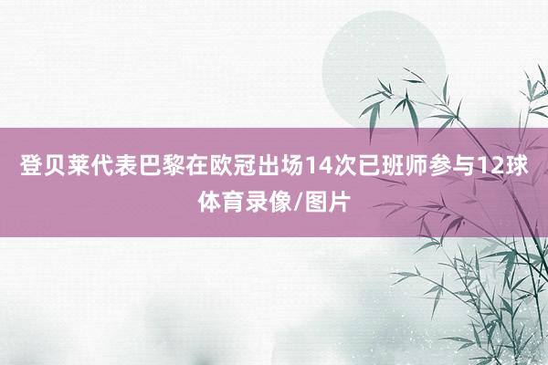 登贝莱代表巴黎在欧冠出场14次已班师参与12球体育录像/图片