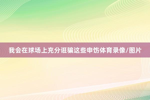我会在球场上充分诳骗这些申饬体育录像/图片