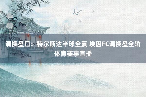 调换盘口：特尔斯达半球全赢 埃因FC调换盘全输体育赛事直播