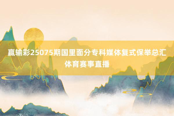 赢输彩25075期国里面分专科媒体复式保举总汇体育赛事直播