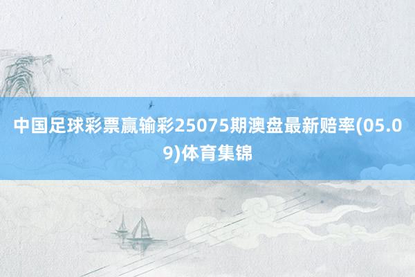 中国足球彩票赢输彩25075期澳盘最新赔率(05.09)体育集锦