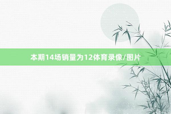 本期14场销量为12体育录像/图片