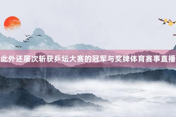 此外还屡次斩获乒坛大赛的冠军与奖牌体育赛事直播