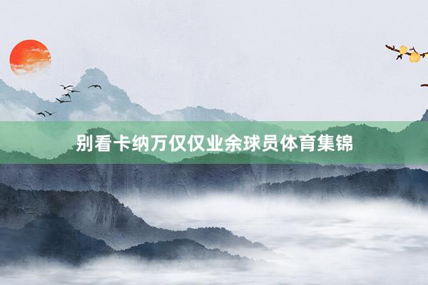 别看卡纳万仅仅业余球员体育集锦